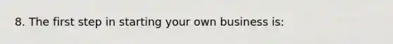 8. The first step in starting your own business is: