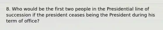8. Who would be the first two people in the Presidential line of succession if the president ceases being the President during his term of office?