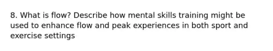 8. What is flow? Describe how mental skills training might be used to enhance flow and peak experiences in both sport and exercise settings