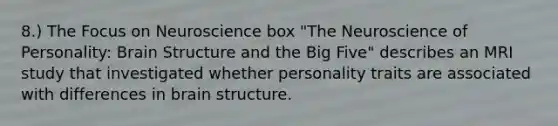 8.) The Focus on Neuroscience box "The Neuroscience of Personality: Brain Structure and the Big Five" describes an MRI study that investigated whether personality traits are associated with differences in brain structure.