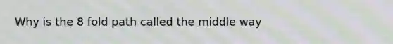 Why is the 8 fold path called the middle way