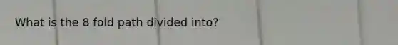 What is the 8 fold path divided into?
