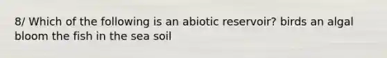 8/ Which of the following is an abiotic reservoir? birds an algal bloom the fish in the sea soil