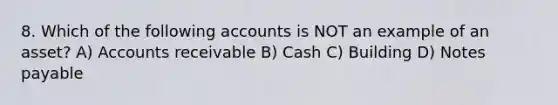 8. Which of the following accounts is NOT an example of an asset? A) Accounts receivable B) Cash C) Building D) <a href='https://www.questionai.com/knowledge/kFEYigYd5S-notes-payable' class='anchor-knowledge'>notes payable</a>