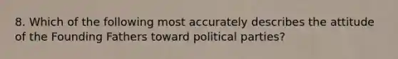 8. Which of the following most accurately describes the attitude of the Founding Fathers toward political parties?