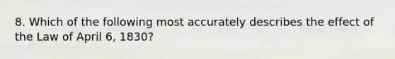 8. Which of the following most accurately describes the effect of the Law of April 6, 1830?