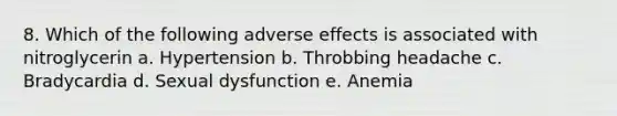 8. Which of the following adverse effects is associated with nitroglycerin a. Hypertension b. Throbbing headache c. Bradycardia d. Sexual dysfunction e. Anemia