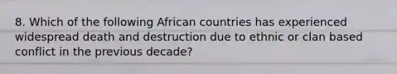 8. Which of the following African countries has experienced widespread death and destruction due to ethnic or clan based conflict in the previous decade?