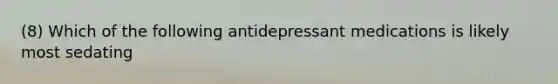 (8) Which of the following antidepressant medications is likely most sedating