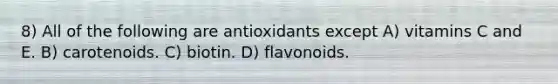 8) All of the following are antioxidants except A) vitamins C and E. B) carotenoids. C) biotin. D) flavonoids.