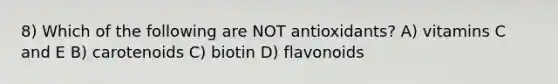 8) Which of the following are NOT antioxidants? A) vitamins C and E B) carotenoids C) biotin D) flavonoids