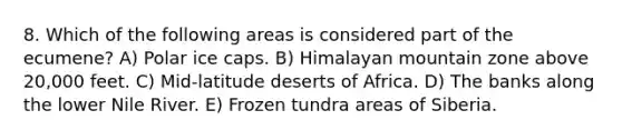 8. Which of the following areas is considered part of the ecumene? A) Polar ice caps. B) Himalayan mountain zone above 20,000 feet. C) Mid-latitude deserts of Africa. D) The banks along the lower Nile River. E) Frozen tundra areas of Siberia.