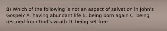 8) Which of the following is not an aspect of salvation in John's Gospel? A. having abundant life B. being born again C. being rescued from God's wrath D. being set free