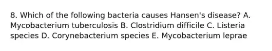 8. Which of the following bacteria causes Hansen's disease? A. Mycobacterium tuberculosis B. Clostridium difficile C. Listeria species D. Corynebacterium species E. Mycobacterium leprae