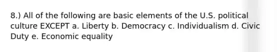 8.) All of the following are basic elements of the U.S. political culture EXCEPT a. Liberty b. Democracy c. Individualism d. Civic Duty e. Economic equality