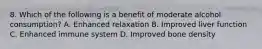 8. Which of the following is a benefit of moderate alcohol consumption? A. Enhanced relaxation B. Improved liver function C. Enhanced immune system D. Improved bone density