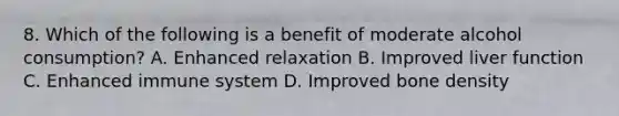 8. Which of the following is a benefit of moderate alcohol consumption? A. Enhanced relaxation B. Improved liver function C. Enhanced immune system D. Improved bone density