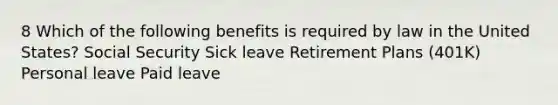 8 Which of the following benefits is required by law in the United States? Social Security Sick leave Retirement Plans (401K) Personal leave Paid leave