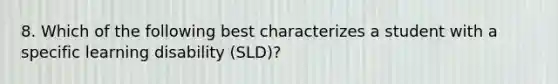 8. Which of the following best characterizes a student with a specific learning disability (SLD)?