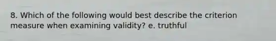 8. Which of the following would best describe the criterion measure when examining validity? e. truthful