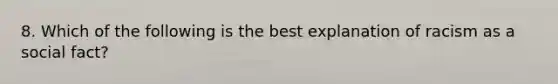 8. Which of the following is the best explanation of racism as a social fact?