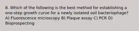 8. Which of the following is the best method for establishing a one-step growth curve for a newly isolated soil bacteriophage? A) Fluorescence microscopy B) Plaque assay C) PCR D) Bioprospecting