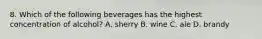 8. Which of the following beverages has the highest concentration of alcohol? A. sherry B. wine C. ale D. brandy