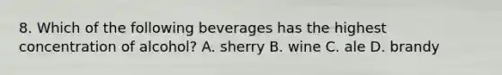 8. Which of the following beverages has the highest concentration of alcohol? A. sherry B. wine C. ale D. brandy