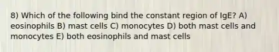 8) Which of the following bind the constant region of IgE? A) eosinophils B) mast cells C) monocytes D) both mast cells and monocytes E) both eosinophils and mast cells