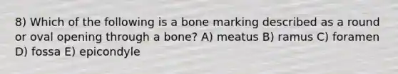 8) Which of the following is a bone marking described as a round or oval opening through a bone? A) meatus B) ramus C) foramen D) fossa E) epicondyle