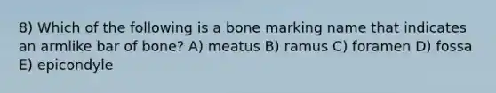 8) Which of the following is a bone marking name that indicates an armlike bar of bone? A) meatus B) ramus C) foramen D) fossa E) epicondyle