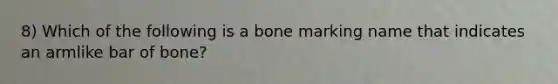 8) Which of the following is a bone marking name that indicates an armlike bar of bone?