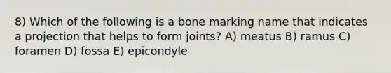 8) Which of the following is a bone marking name that indicates a projection that helps to form joints? A) meatus B) ramus C) foramen D) fossa E) epicondyle