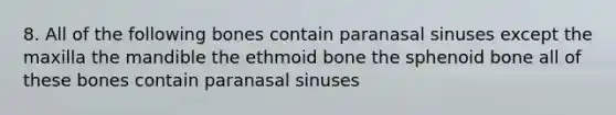 8. All of the following bones contain paranasal sinuses except the maxilla the mandible the ethmoid bone the sphenoid bone all of these bones contain paranasal sinuses