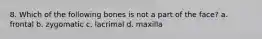 8. Which of the following bones is not a part of the face? a. frontal b. zygomatic c. lacrimal d. maxilla