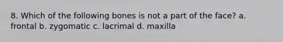 8. Which of the following bones is not a part of the face? a. frontal b. zygomatic c. lacrimal d. maxilla