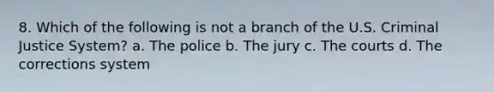 8. Which of the following is not a branch of the U.S. Criminal Justice System? a. The police b. The jury c. The courts d. The corrections system