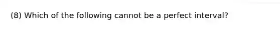 (8) Which of the following cannot be a perfect interval?