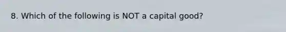 8. Which of the following is NOT a capital good?