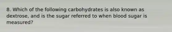 8. Which of the following carbohydrates is also known as dextrose, and is the sugar referred to when blood sugar is measured?