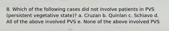 8. Which of the following cases did not involve patients in PVS (persistent vegetative state)? a. Cruzan b. Quinlan c. Schiavo d. All of the above involved PVS e. None of the above involved PVS