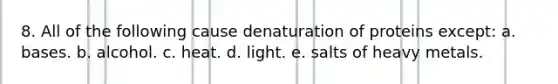 8. All of the following cause denaturation of proteins except: a. bases. b. alcohol. c. heat. d. light. e. salts of heavy metals.