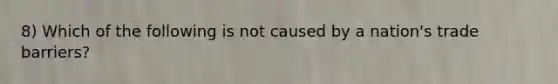 8) Which of the following is not caused by a nation's trade barriers?