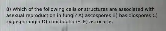 8) Which of the following cells or structures are associated with asexual reproduction in fungi? A) ascospores B) basidiospores C) zygosporangia D) conidiophores E) ascocarps