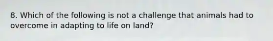 8. Which of the following is not a challenge that animals had to overcome in adapting to life on land?