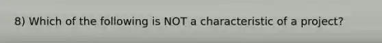 8) Which of the following is NOT a characteristic of a project?