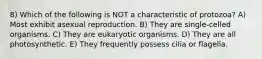 8) Which of the following is NOT a characteristic of protozoa? A) Most exhibit asexual reproduction. B) They are single-celled organisms. C) They are eukaryotic organisms. D) They are all photosynthetic. E) They frequently possess cilia or flagella.