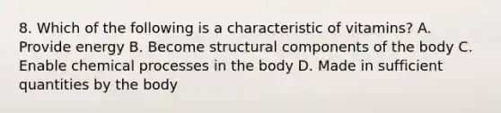 8. Which of the following is a characteristic of vitamins? A. Provide energy B. Become structural components of the body C. Enable chemical processes in the body D. Made in sufficient quantities by the body