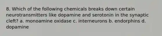 8. Which of the following chemicals breaks down certain neurotransmitters like dopamine and serotonin in the synaptic cleft? a. monoamine oxidase c. interneurons b. endorphins d. dopamine