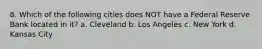 8. Which of the following cities does NOT have a Federal Reserve Bank located in it? a. Cleveland b. Los Angeles c. New York d. Kansas City